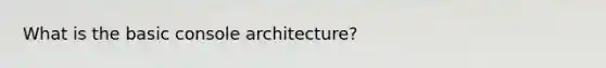 What is the basic console architecture?
