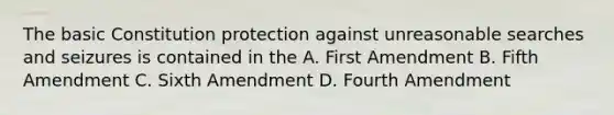 The basic Constitution protection against unreasonable searches and seizures is contained in the A. First Amendment B. Fifth Amendment C. Sixth Amendment D. Fourth Amendment