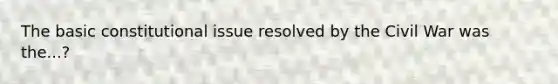 The basic constitutional issue resolved by the Civil War was the...?