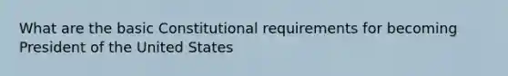 What are the basic Constitutional requirements for becoming President of the United States