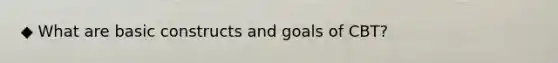 ◆ What are basic constructs and goals of CBT?