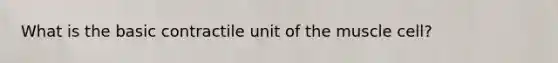 What is the basic contractile unit of the muscle cell?