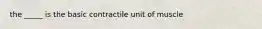 the _____ is the basic contractile unit of muscle