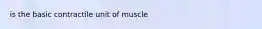 is the basic contractile unit of muscle