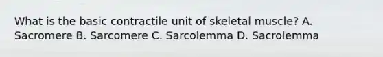 What is the basic contractile unit of skeletal muscle? A. Sacromere B. Sarcomere C. Sarcolemma D. Sacrolemma