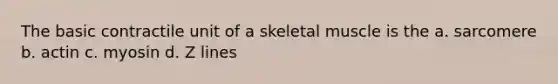 The basic contractile unit of a skeletal muscle is the a. sarcomere b. actin c. myosin d. Z lines