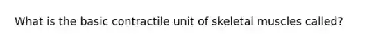 What is the basic contractile unit of skeletal muscles called?