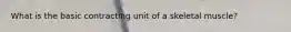 What is the basic contracting unit of a skeletal muscle?