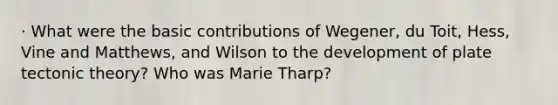 · What were the basic contributions of Wegener, du Toit, Hess, Vine and Matthews, and Wilson to the development of plate tectonic theory? Who was Marie Tharp?