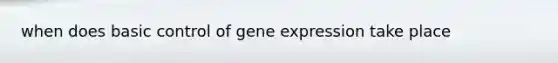 when does basic control of gene expression take place