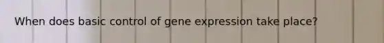 When does basic control of gene expression take place?