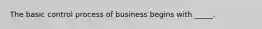 The basic control process of business begins with _____.