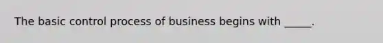 The basic control process of business begins with _____.