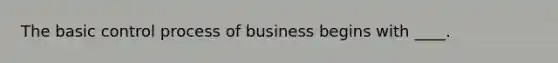 The basic control process of business begins with ____.