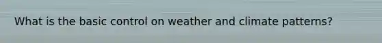 What is the basic control on weather and climate patterns?