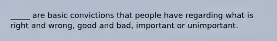 _____ are basic convictions that people have regarding what is right and wrong, good and bad, important or unimportant.