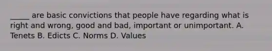 _____ are basic convictions that people have regarding what is right and wrong, good and bad, important or unimportant. A. Tenets B. Edicts C. Norms D. Values