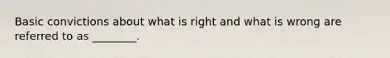 Basic convictions about what is right and what is wrong are referred to as​ ________.