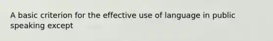 A basic criterion for the effective use of language in public speaking except