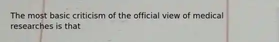 The most basic criticism of the official view of medical researches is that
