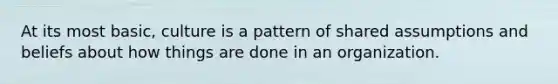 At its most basic, culture is a pattern of shared assumptions and beliefs about how things are done in an organization.