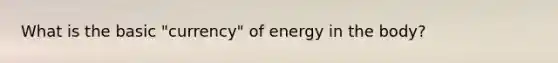 What is the basic "currency" of energy in the body?