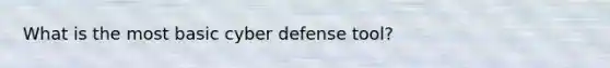 What is the most basic cyber defense tool?