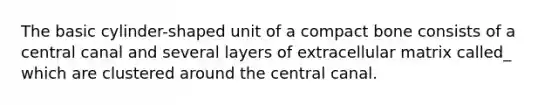 The basic cylinder-shaped unit of a compact bone consists of a central canal and several layers of extracellular matrix called_ which are clustered around the central canal.