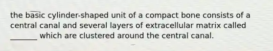 the basic cylinder-shaped unit of a compact bone consists of a central canal and several layers of extracellular matrix called _______ which are clustered around the central canal.