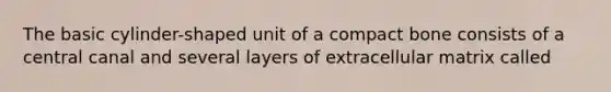 The basic cylinder-shaped unit of a compact bone consists of a central canal and several layers of extracellular matrix called