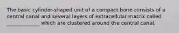 The basic cylinder-shaped unit of a compact bone consists of a central canal and several layers of extracellular matrix called _____________ which are clustered around the central canal.