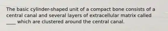 The basic cylinder-shaped unit of a compact bone consists of a central canal and several layers of extracellular matrix called ____ which are clustered around the central canal.