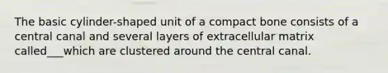 The basic cylinder-shaped unit of a compact bone consists of a central canal and several layers of extracellular matrix called___which are clustered around the central canal.