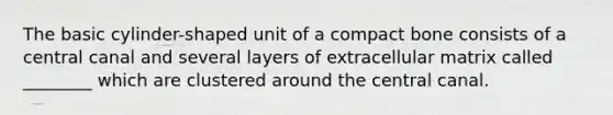 The basic cylinder-shaped unit of a compact bone consists of a central canal and several layers of extracellular matrix called ________ which are clustered around the central canal.