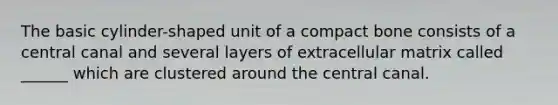 The basic cylinder-shaped unit of a compact bone consists of a central canal and several layers of extracellular matrix called ______ which are clustered around the central canal.