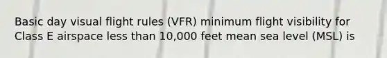 Basic day visual flight rules (VFR) minimum flight visibility for Class E airspace less than 10,000 feet mean sea level (MSL) is