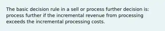 The basic decision rule in a sell or process further decision is: process further if the incremental revenue from processing exceeds the incremental processing costs.