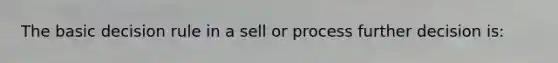 The basic decision rule in a sell or process further decision is: