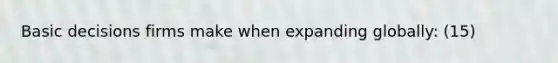 Basic decisions firms make when expanding globally: (15)