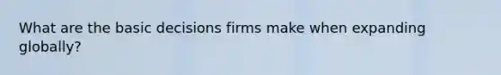 What are the basic decisions firms make when expanding globally?