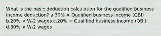 What is the basic deduction calculation for the qualified business income deduction? a.30% × Qualified business income (QBI) b.20% × W-2 wages c.20% × Qualified business income (QBI) d.30% × W-2 wages