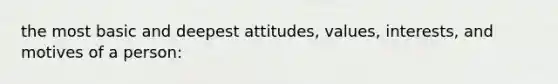 the most basic and deepest attitudes, values, interests, and motives of a person: