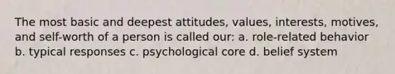 The most basic and deepest attitudes, values, interests, motives, and self-worth of a person is called our: a. role-related behavior b. typical responses c. psychological core d. belief system