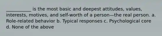 ___________ is the most basic and deepest attitudes, values, interests, motives, and self-worth of a person—the real person. a. Role-related behavior b. Typical responses c. Psychological core d. None of the above