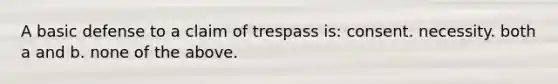 A basic defense to a claim of trespass is: consent. necessity. both a and b. none of the above.