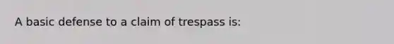 A basic defense to a claim of trespass is: