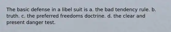 The basic defense in a libel suit is a. the bad tendency rule. b. truth. c. the preferred freedoms doctrine. d. the clear and present danger test.