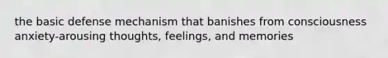 the basic defense mechanism that banishes from consciousness anxiety-arousing thoughts, feelings, and memories