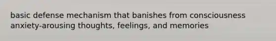 basic defense mechanism that banishes from consciousness anxiety-arousing thoughts, feelings, and memories