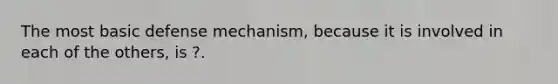 The most basic defense mechanism, because it is involved in each of the others, is ?.